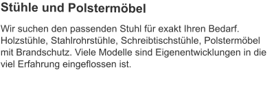 Wir suchen den passenden Stuhl für exakt Ihren Bedarf. Holzstühle, Stahlrohrstühle, Schreibtischstühle, Polstermöbel mit Brandschutz. Viele Modelle sind Eigenentwicklungen in die viel Erfahrung eingeflossen ist.   Stühle und Polstermöbel