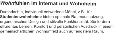 Durchdachte, individuell entworfene Möbel, z.B.  für Studentenwohnheime bieten optimale Raumausnutzung, ergonomisches Design und stilvolle Funktionalität. Sie fördern effizientes Lernen, Komfort und persönlichen Ausdruck in einem gemeinschaftlichen Wohnumfeld auch auf engstem Raum.  Wohnfühlen im Internat und Wohnheim