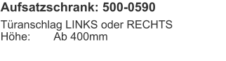 Aufsatzschrank: 500-0590 Türanschlag LINKS oder RECHTSHöhe:	Ab 400mm