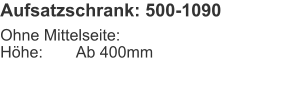 Aufsatzschrank: 500-1090 Ohne Mittelseite:Höhe:	Ab 400mm