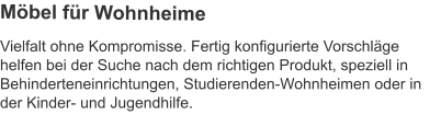 Vielfalt ohne Kompromisse. Fertig konfigurierte Vorschläge helfen bei der Suche nach dem richtigen Produkt, speziell in Behinderteneinrichtungen, Studierenden-Wohnheimen oder in der Kinder- und Jugendhilfe. Möbel für Wohnheime