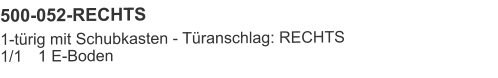 500-052-RECHTS 1-türig mit Schubkasten - Türanschlag: RECHTS1/1	1 E-Boden
