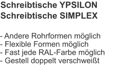 Schreibtische YPSILONSchreibtische SIMPLEX - Andere Rohrformen möglich- Flexible Formen möglich- Fast jede RAL-Farbe möglich- Gestell doppelt verschweißt