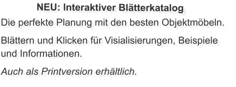 Die perfekte Planung mit den besten Objektmöbeln. Blättern und Klicken für Visialisierungen, Beispiele und Informationen. Auch als Printversion erhältlich. NEU: Interaktiver Blätterkatalog
